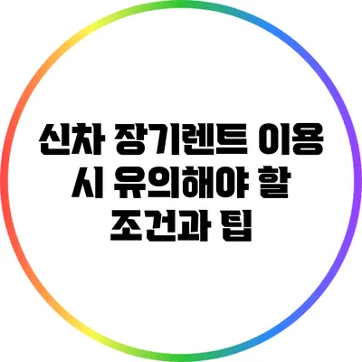 신차 장기렌트 이용 시 유의해야 할 조건과 팁