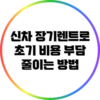 신차 장기렌트로 초기 비용 부담 줄이는 방법