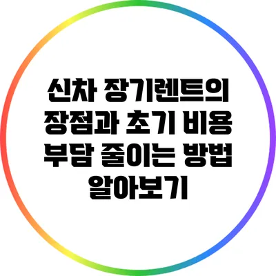신차 장기렌트의 장점과 초기 비용 부담 줄이는 방법 알아보기