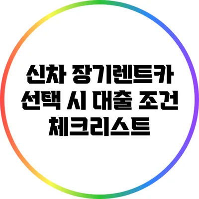 신차 장기렌트카 선택 시 대출 조건 체크리스트