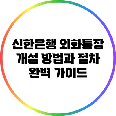 신한은행 외화통장 개설 방법과 절차 완벽 가이드