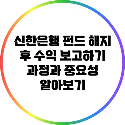 신한은행 펀드 해지 후 수익 보고하기: 과정과 중요성 알아보기
