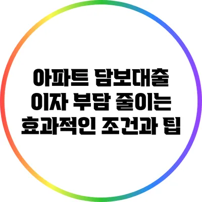 아파트 담보대출 이자 부담 줄이는 효과적인 조건과 팁
