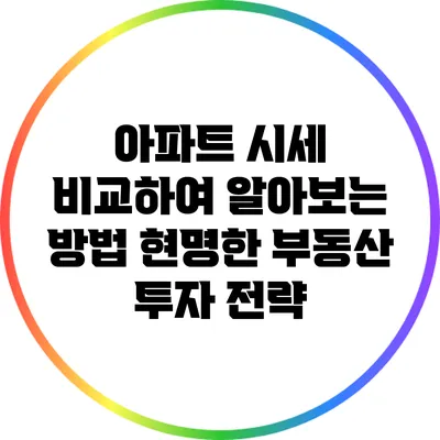아파트 시세 비교하여 알아보는 방법: 현명한 부동산 투자 전략