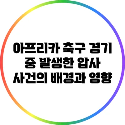 아프리카 축구 경기 중 발생한 압사 사건의 배경과 영향
