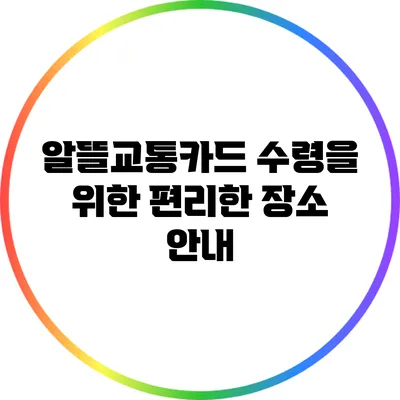알뜰교통카드 수령을 위한 편리한 장소 안내