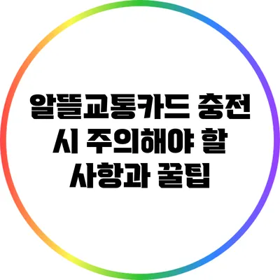 알뜰교통카드 충전 시 주의해야 할 사항과 꿀팁