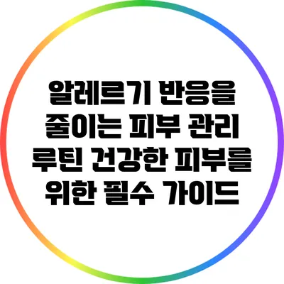 알레르기 반응을 줄이는 피부 관리 루틴: 건강한 피부를 위한 필수 가이드
