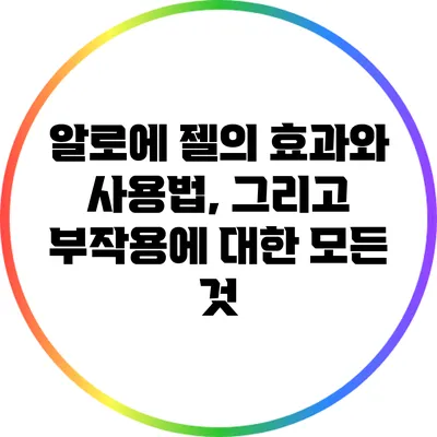 알로에 젤의 효과와 사용법, 그리고 부작용에 대한 모든 것