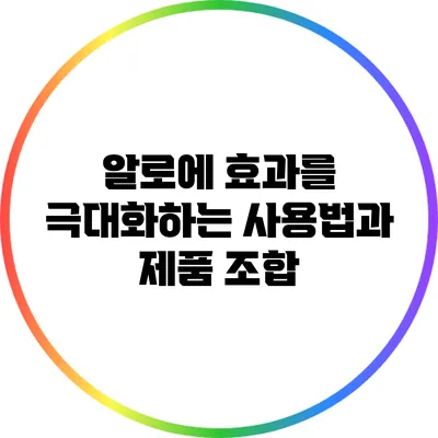 알로에 효과를 극대화하는 사용법과 제품 조합
