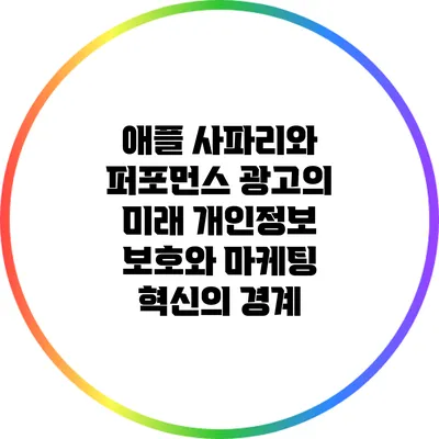 애플 사파리와 퍼포먼스 광고의 미래: 개인정보 보호와 마케팅 혁신의 경계