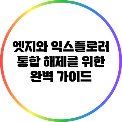엣지와 익스플로러 통합 해제를 위한 완벽 가이드