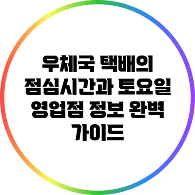 우체국 택배의 점심시간과 토요일 영업점 정보 완벽 가이드