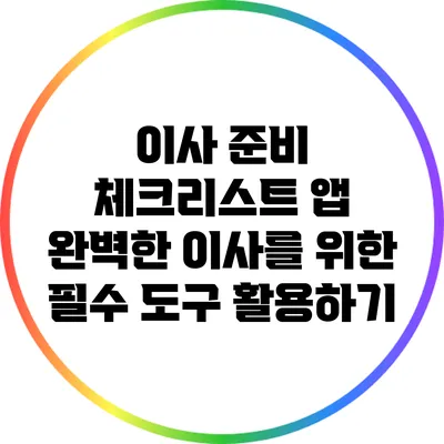 이사 준비 체크리스트 앱: 완벽한 이사를 위한 필수 도구 활용하기