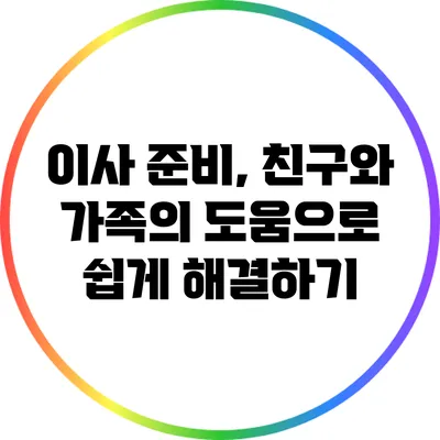 이사 준비, 친구와 가족의 도움으로 쉽게 해결하기