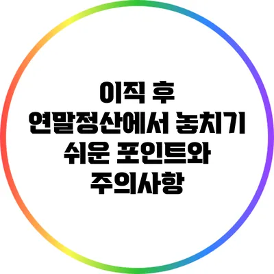 이직 후 연말정산에서 놓치기 쉬운 포인트와 주의사항