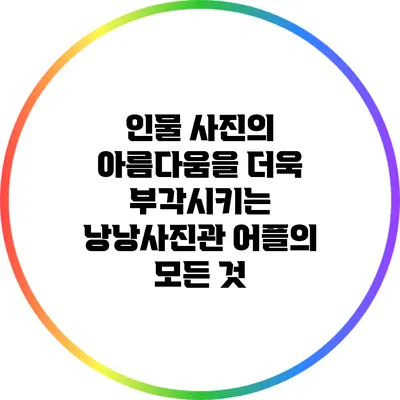 인물 사진의 아름다움을 더욱 부각시키는 낭낭사진관 어플의 모든 것