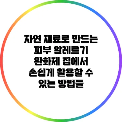 자연 재료로 만드는 피부 알레르기 완화제: 집에서 손쉽게 활용할 수 있는 방법들