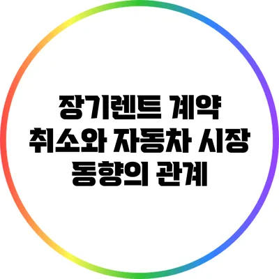 장기렌트 계약 취소와 자동차 시장 동향의 관계