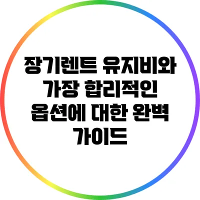 장기렌트 유지비와 가장 합리적인 옵션에 대한 완벽 가이드
