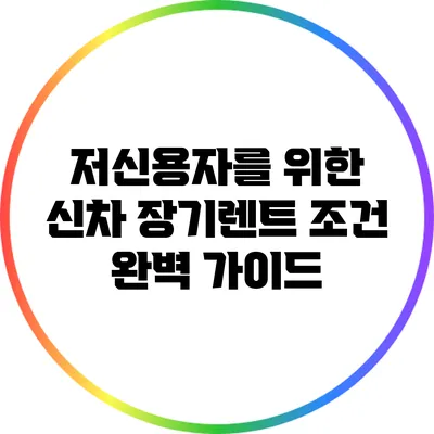 저신용자를 위한 신차 장기렌트 조건 완벽 가이드
