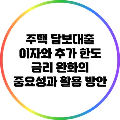 주택 담보대출 이자와 추가 한도: 금리 완화의 중요성과 활용 방안