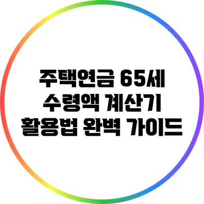 주택연금 65세 수령액 계산기 활용법 완벽 가이드