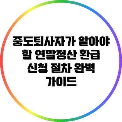 중도퇴사자가 알아야 할 연말정산 환급 신청 절차 완벽 가이드