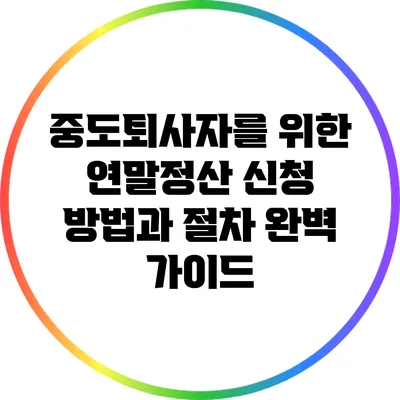 중도퇴사자를 위한 연말정산 신청 방법과 절차 완벽 가이드