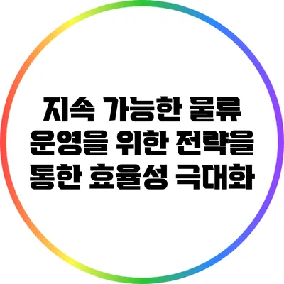 지속 가능한 물류 운영을 위한 전략을 통한 효율성 극대화