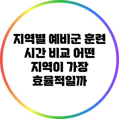지역별 예비군 훈련 시간 비교: 어떤 지역이 가장 효율적일까?