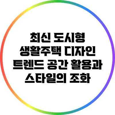 최신 도시형 생활주택 디자인 트렌드: 공간 활용과 스타일의 조화