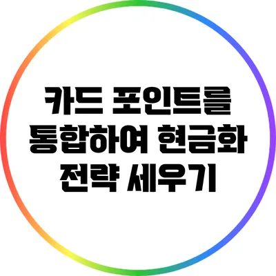 카드 포인트를 통합하여 현금화 전략 세우기