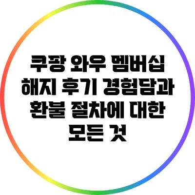 쿠팡 와우 멤버십 해지 후기: 경험담과 환불 절차에 대한 모든 것