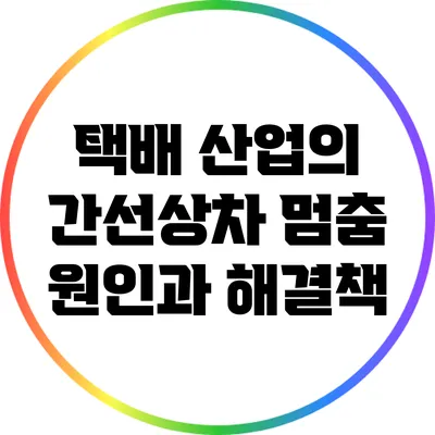 택배 산업의 간선상차 멈춤: 원인과 해결책