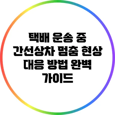 택배 운송 중 간선상차 멈춤 현상 대응 방법 완벽 가이드