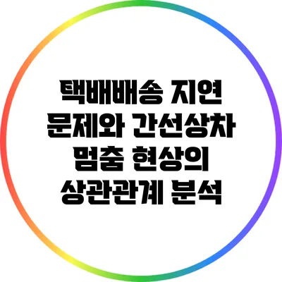 택배배송 지연 문제와 간선상차 멈춤 현상의 상관관계 분석