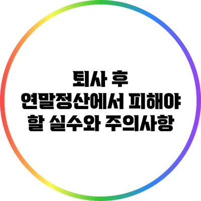 퇴사 후 연말정산에서 피해야 할 실수와 주의사항