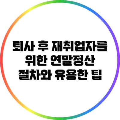 퇴사 후 재취업자를 위한 연말정산 절차와 유용한 팁