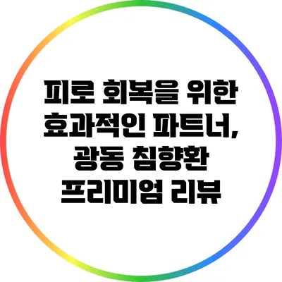 피로 회복을 위한 효과적인 파트너, 광동 침향환 프리미엄 리뷰
