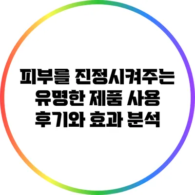 피부를 진정시켜주는 유명한 제품 사용 후기와 효과 분석