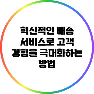 혁신적인 배송 서비스로 고객 경험을 극대화하는 방법