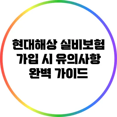 현대해상 실비보험 가입 시 유의사항 완벽 가이드