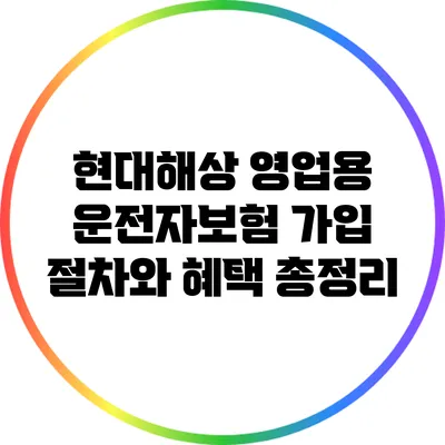 현대해상 영업용 운전자보험 가입 절차와 혜택 총정리