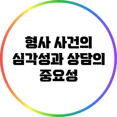 형사 사건의 심각성과 상담의 중요성