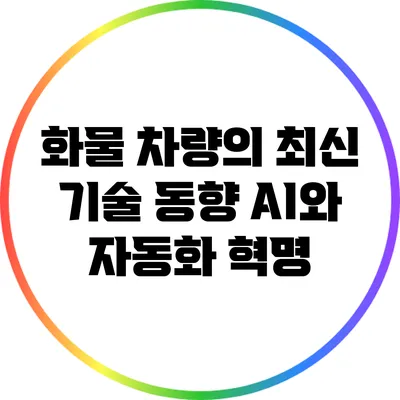 화물 차량의 최신 기술 동향: AI와 자동화 혁명