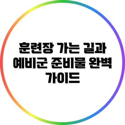 훈련장 가는 길과 예비군 준비물 완벽 가이드