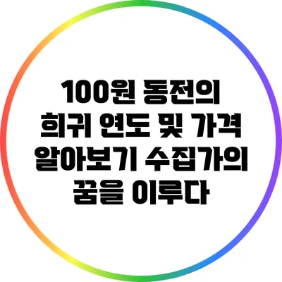 100원 동전의 희귀 연도 및 가격 알아보기: 수집가의 꿈을 이루다