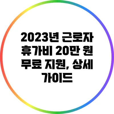 2023년 근로자 휴가비 20만 원 무료 지원, 상세 가이드