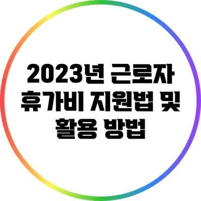2023년 근로자 휴가비 지원법 및 활용 방법